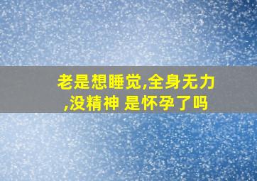 老是想睡觉,全身无力,没精神 是怀孕了吗